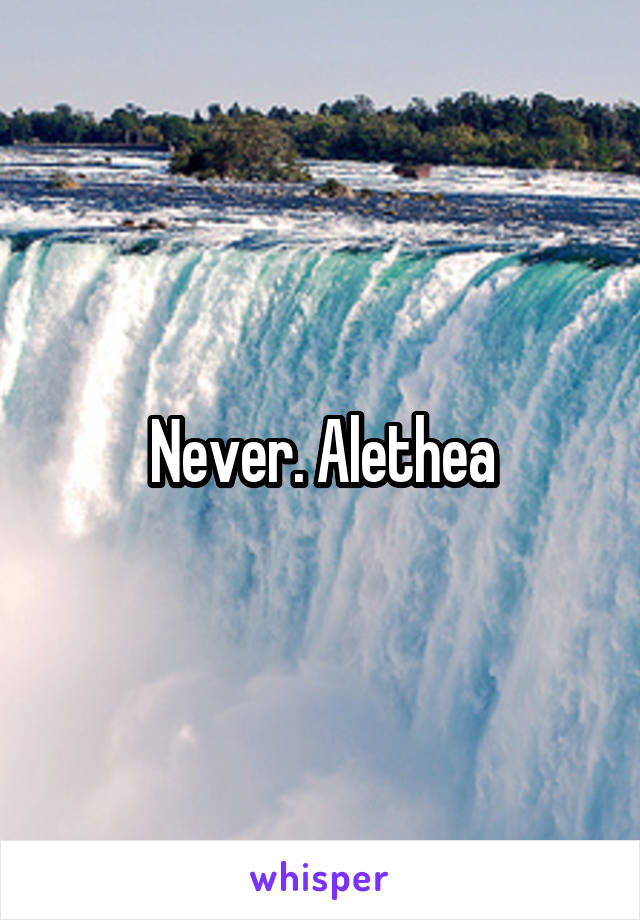 Never. Alethea