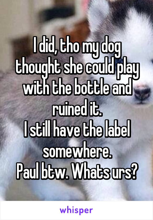 I did, tho my dog thought she could play with the bottle and ruined it.
I still have the label somewhere.
Paul btw. Whats urs?