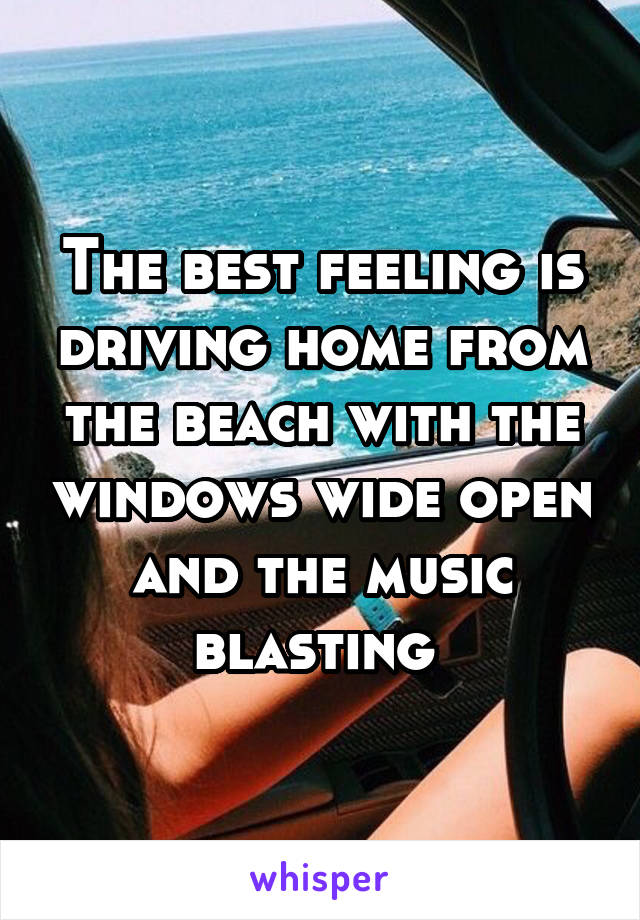 The best feeling is driving home from the beach with the windows wide open and the music blasting 