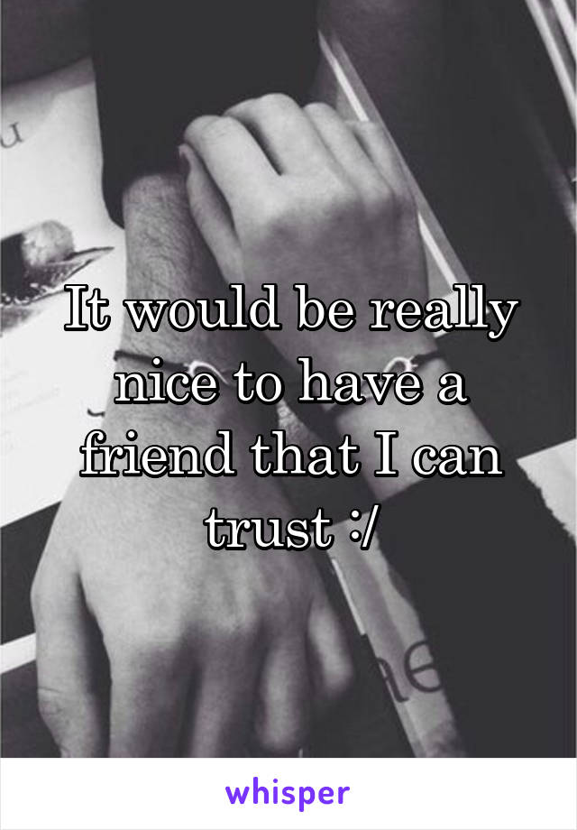 It would be really nice to have a friend that I can trust :/