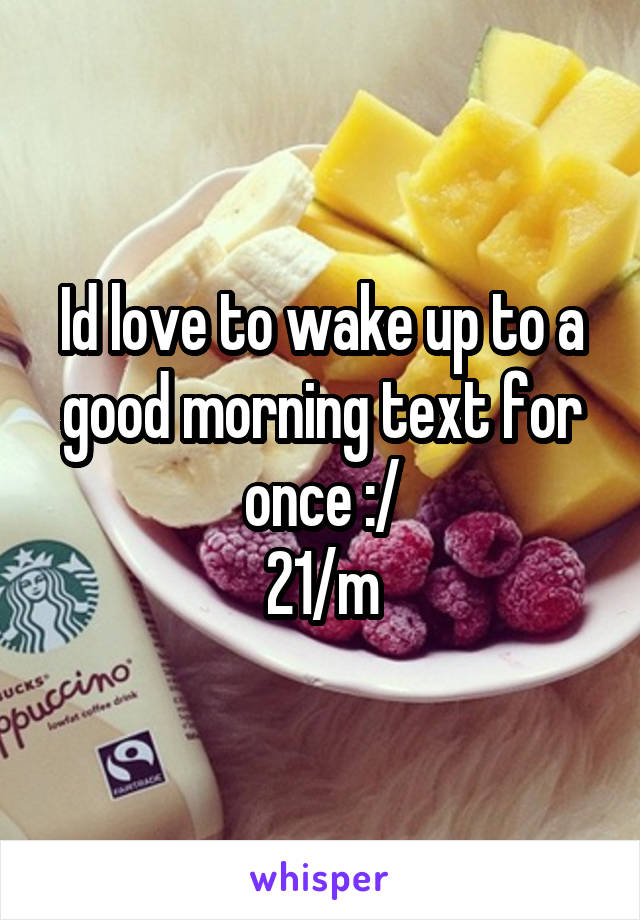 Id love to wake up to a good morning text for once :/
21/m