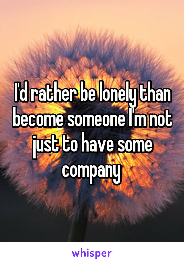 I'd rather be lonely than become someone I'm not just to have some company 