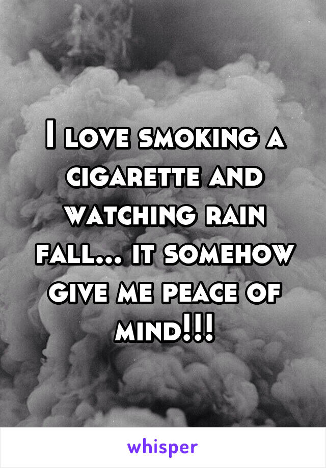 I love smoking a cigarette and watching rain fall... it somehow give me peace of mind!!!