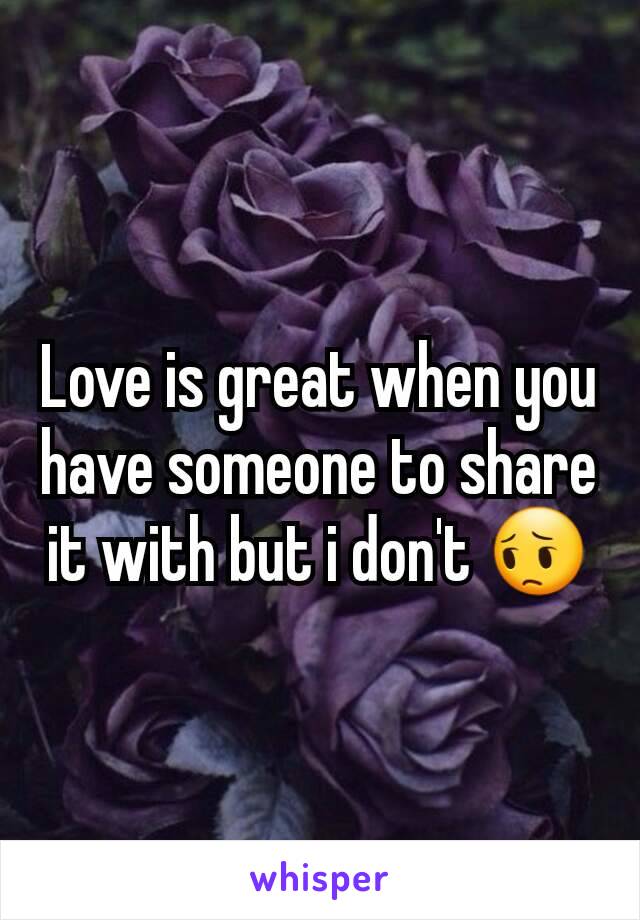 Love is great when you have someone to share it with but i don't 😔