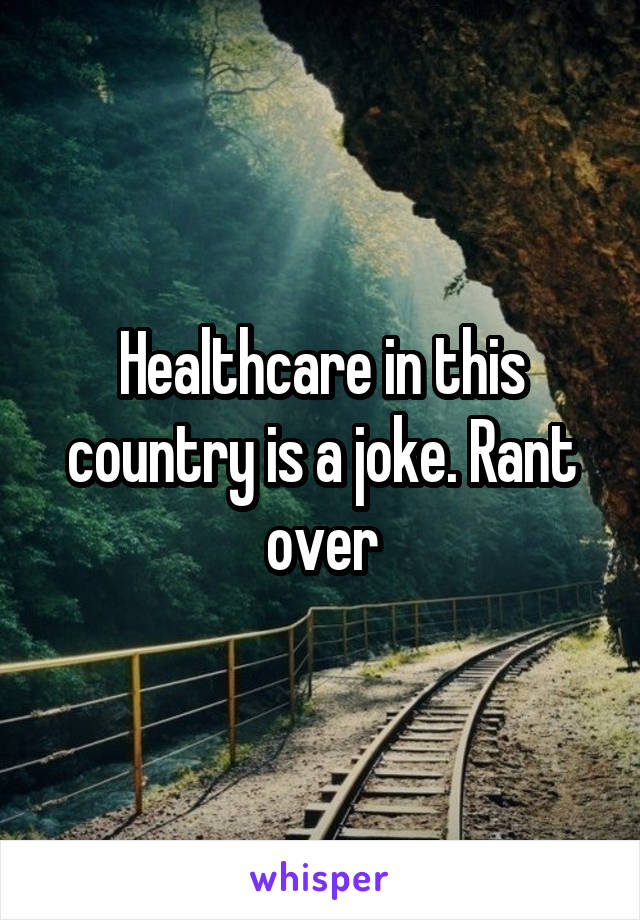 Healthcare in this country is a joke. Rant over