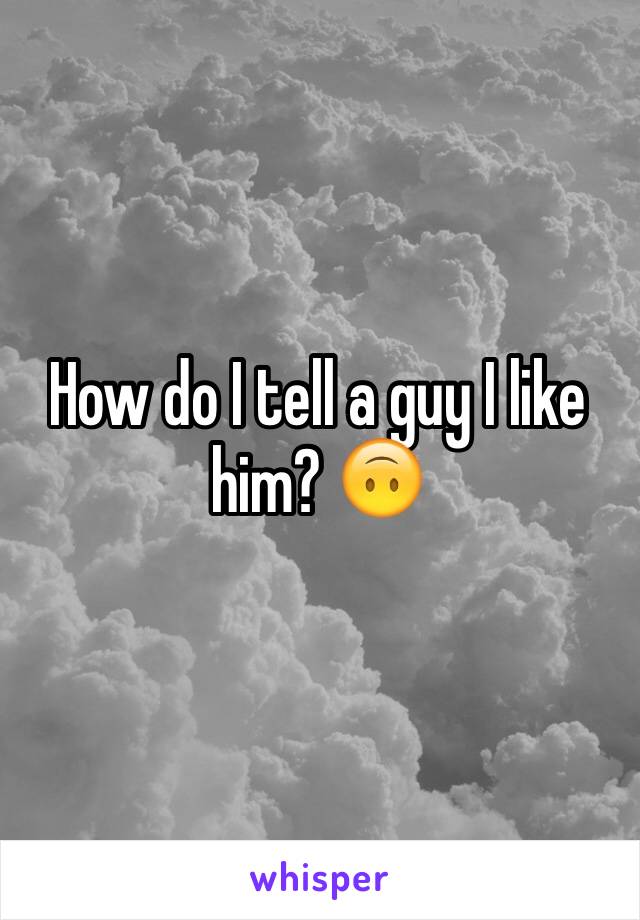 How do I tell a guy I like him? 🙃