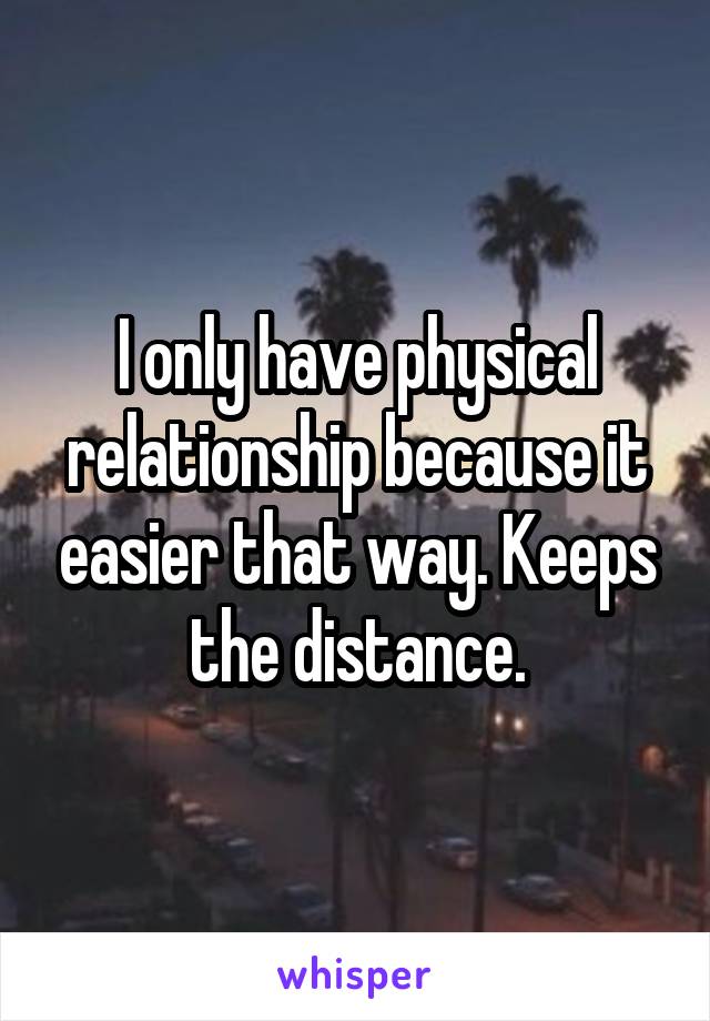 I only have physical relationship because it easier that way. Keeps the distance.