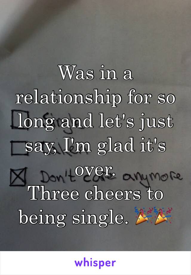 Was in a relationship for so long and let's just say, I'm glad it's over. 
Three cheers to being single. 🎉🎉