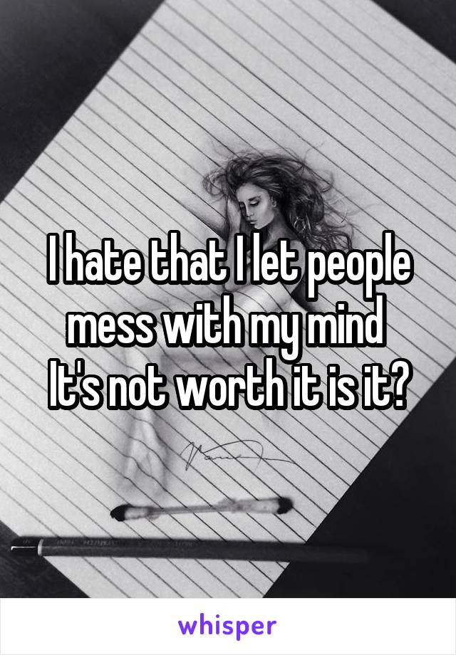 I hate that I let people mess with my mind 
It's not worth it is it?