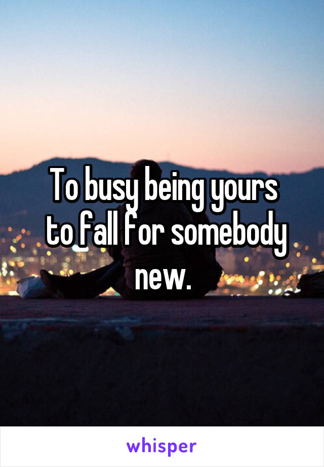 To busy being yours
 to fall for somebody new.