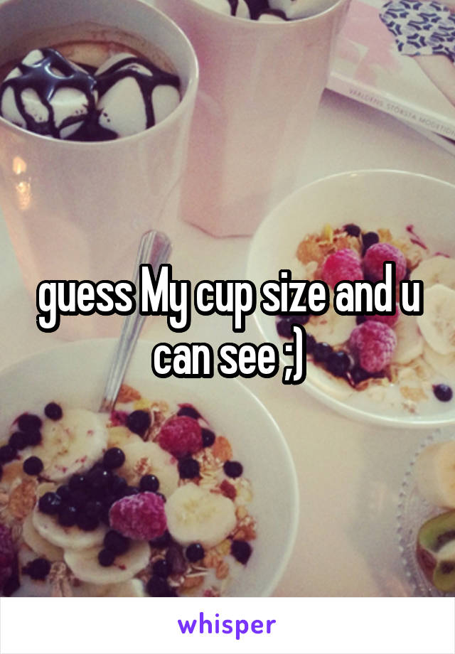 guess My cup size and u can see ;)