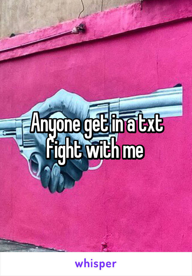 Anyone get in a txt fight with me 