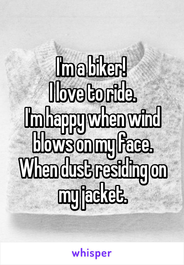 I'm a biker! 
I love to ride.
I'm happy when wind blows on my face. When dust residing on my jacket.