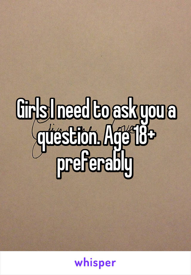 Girls I need to ask you a question. Age 18+ preferably 