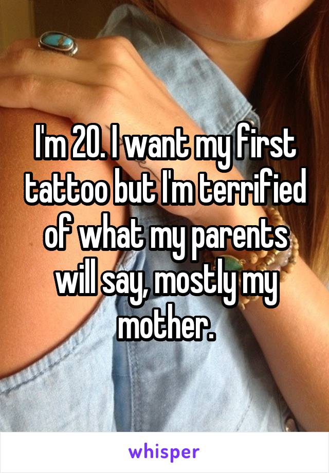 I'm 20. I want my first tattoo but I'm terrified of what my parents will say, mostly my mother.
