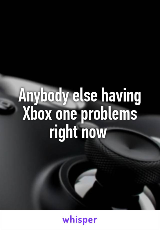 Anybody else having Xbox one problems right now 