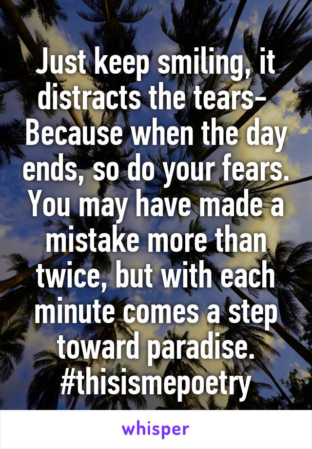 Just keep smiling, it distracts the tears-  Because when the day ends, so do your fears. You may have made a mistake more than twice, but with each minute comes a step toward paradise.
#thisismepoetry