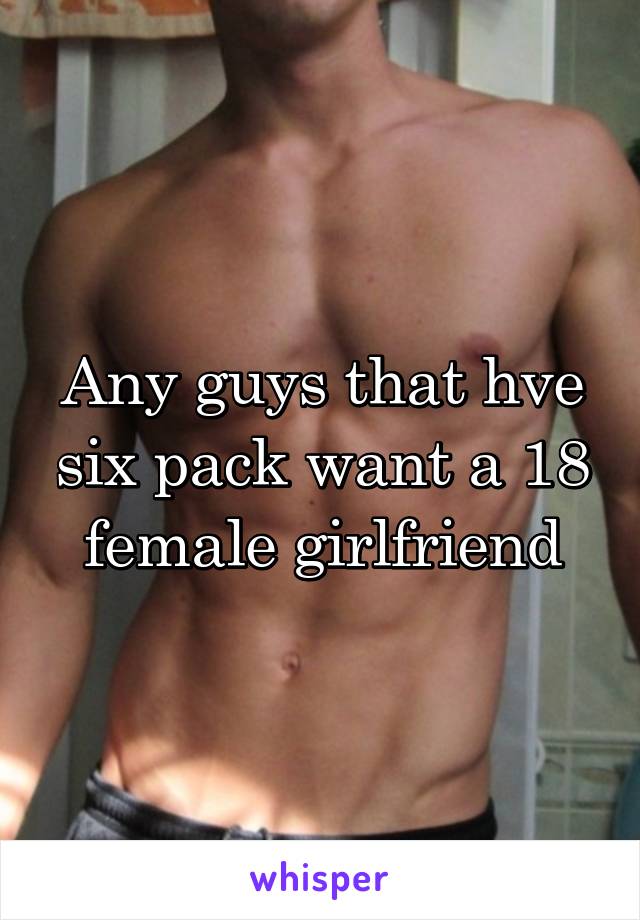 Any guys that hve six pack want a 18 female girlfriend