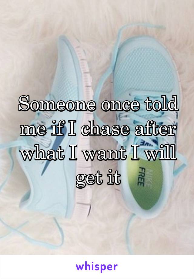 Someone once told me if I chase after what I want I will get it