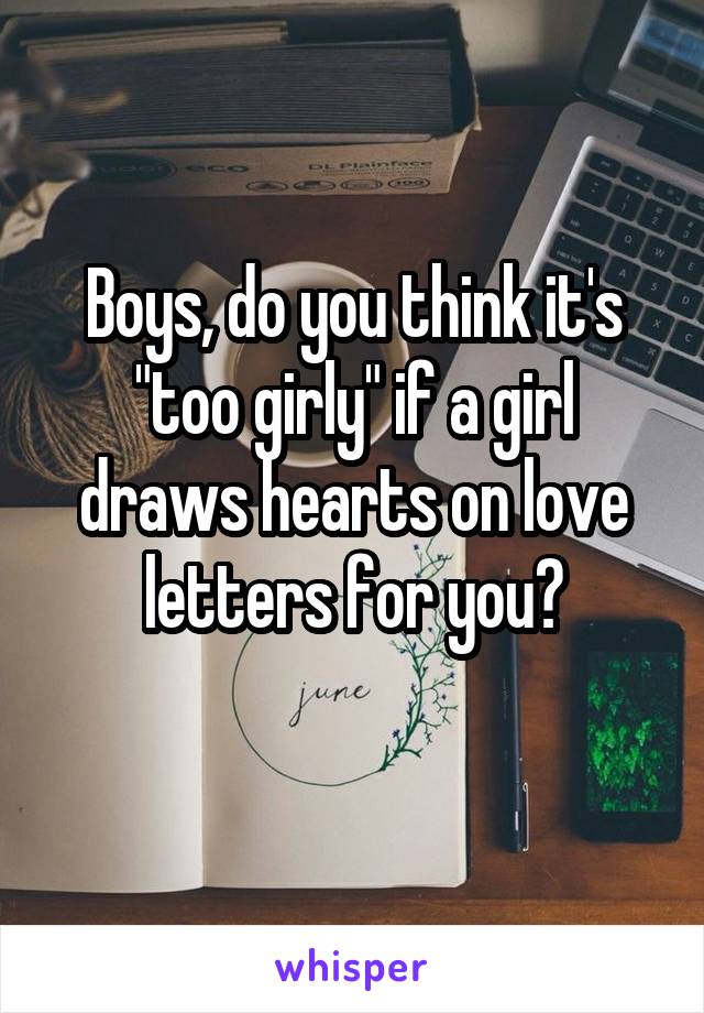Boys, do you think it's "too girly" if a girl draws hearts on love letters for you?
