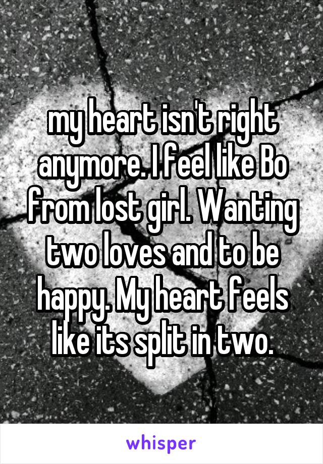 my heart isn't right anymore. I feel like Bo from lost girl. Wanting two loves and to be happy. My heart feels like its split in two.