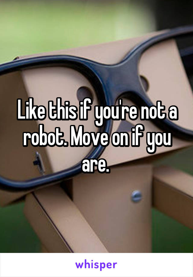 Like this if you're not a robot. Move on if you are. 