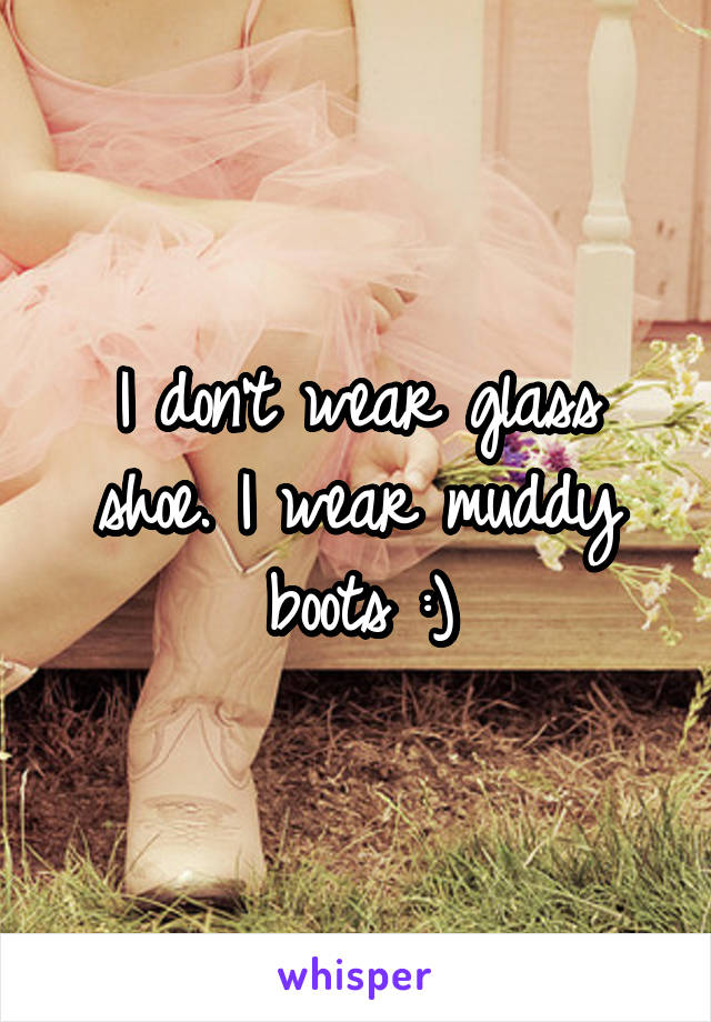 I don't wear glass shoe. I wear muddy boots :)