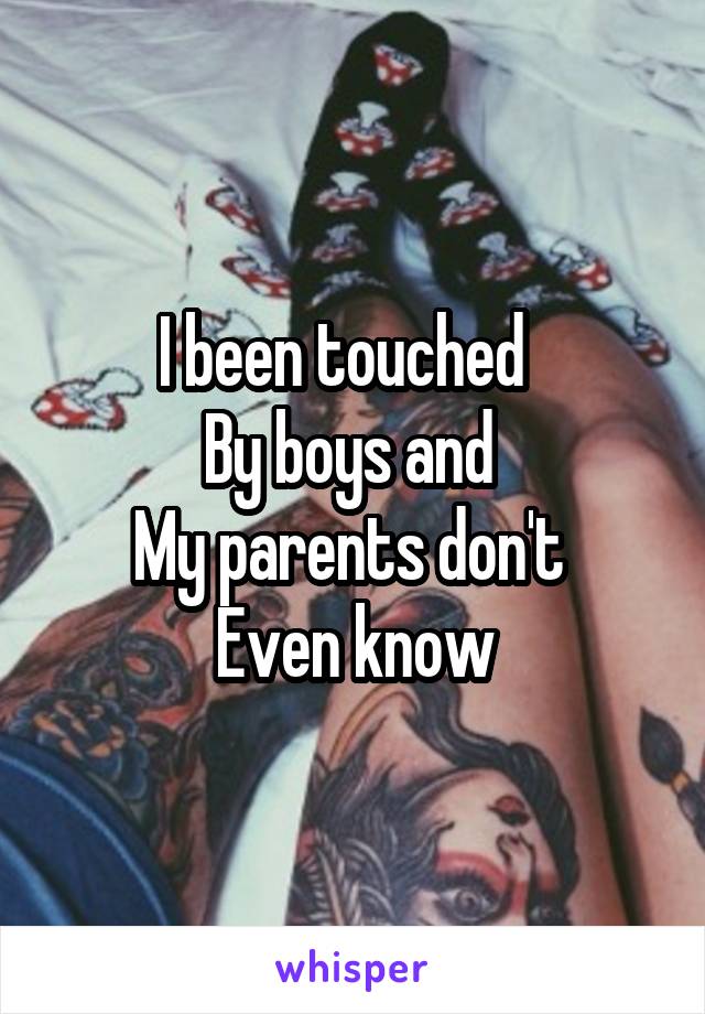I been touched  
By boys and 
My parents don't 
Even know