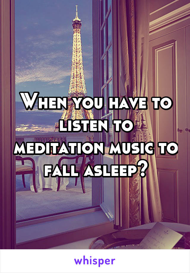When you have to listen to meditation music to fall asleep😒