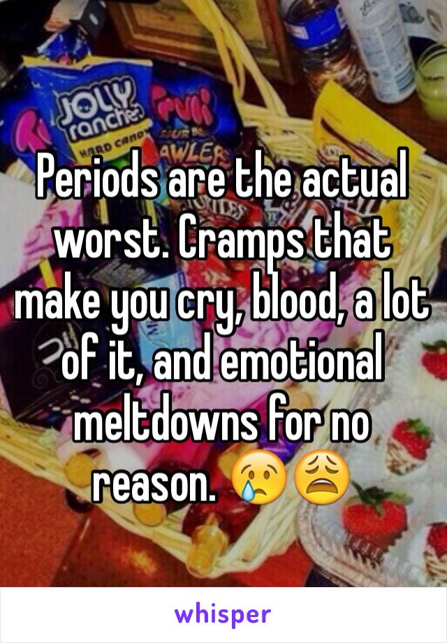 Periods are the actual worst. Cramps that make you cry, blood, a lot of it, and emotional meltdowns for no reason. 😢😩