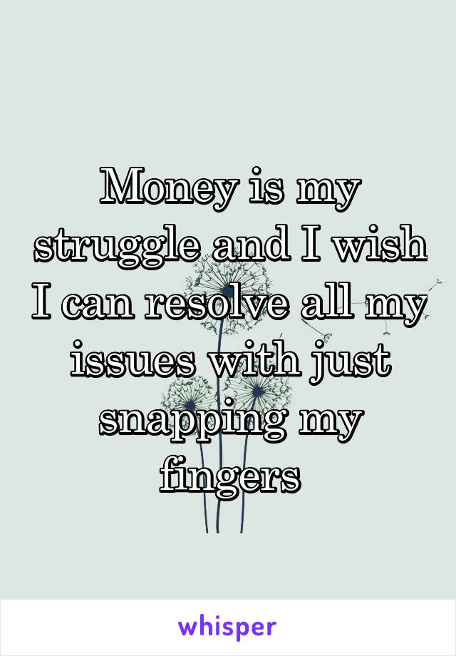 Money is my struggle and I wish I can resolve all my issues with just snapping my fingers