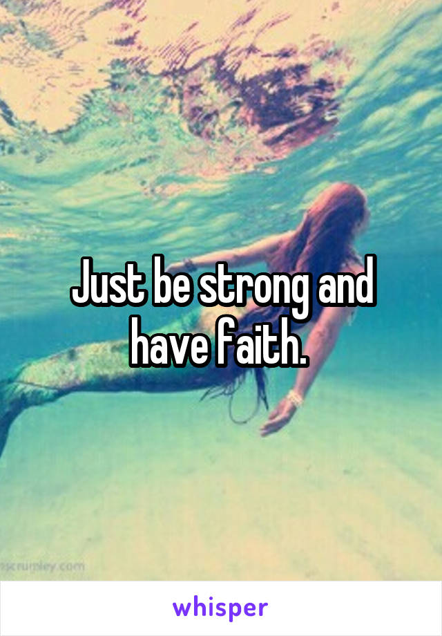 Just be strong and have faith. 