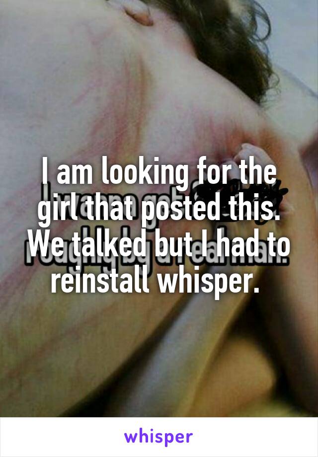 I am looking for the girl that posted this. We talked but I had to reinstall whisper. 