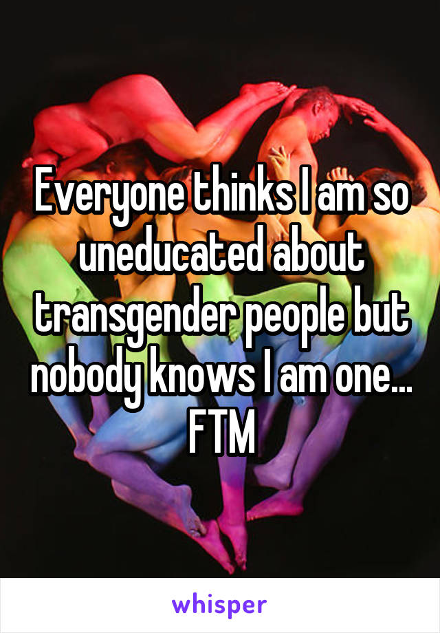 Everyone thinks I am so uneducated about transgender people but nobody knows I am one...
FTM