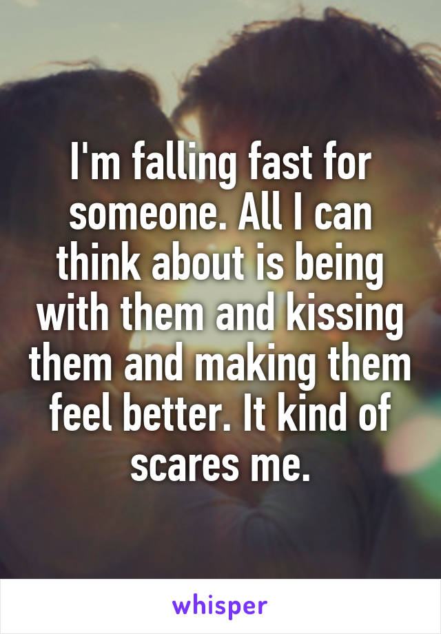I'm falling fast for someone. All I can think about is being with them and kissing them and making them feel better. It kind of scares me.
