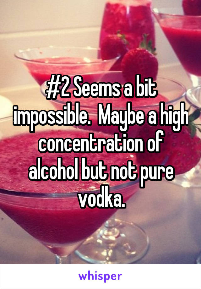 #2 Seems a bit impossible.  Maybe a high concentration of alcohol but not pure vodka.