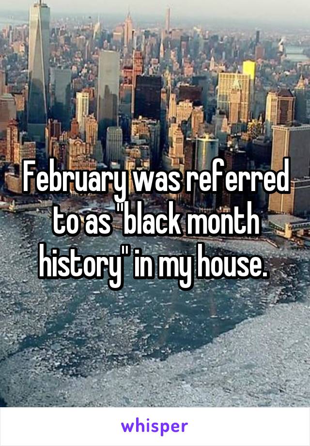 February was referred to as "black month history" in my house. 