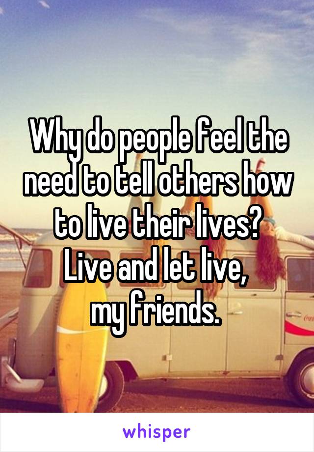 Why do people feel the need to tell others how to live their lives?
Live and let live, 
my friends. 