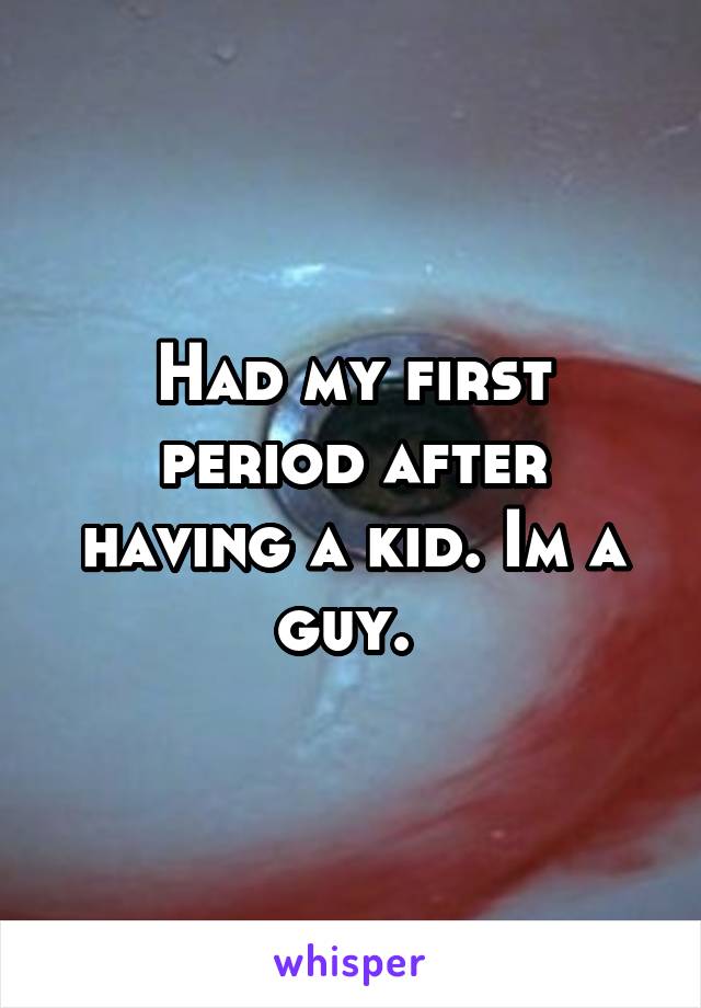Had my first period after having a kid. Im a guy. 