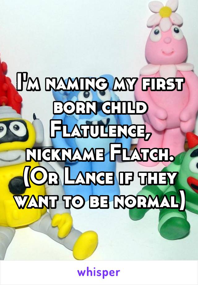 I'm naming my first born child Flatulence, nickname Flatch. (Or Lance if they want to be normal)