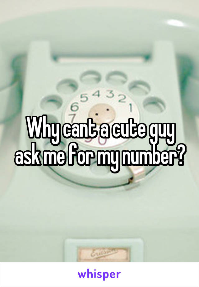 Why cant a cute guy ask me for my number?