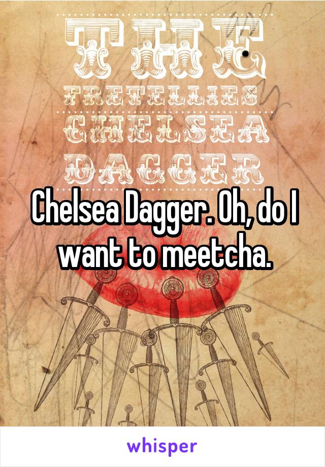 Chelsea Dagger. Oh, do I want to meetcha.