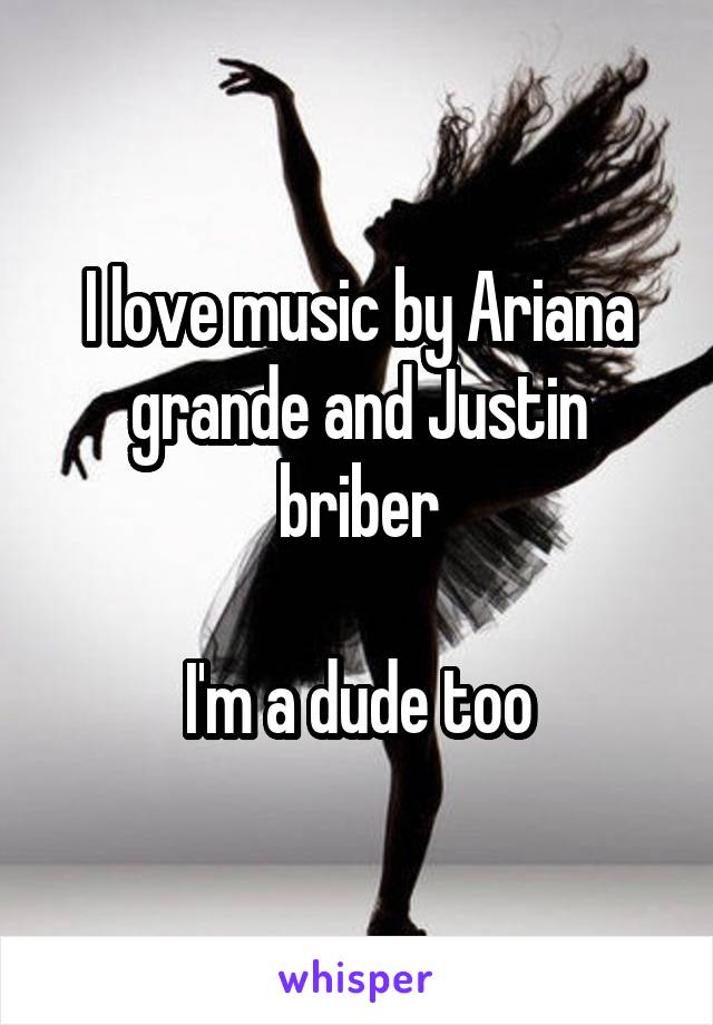 I love music by Ariana grande and Justin briber

I'm a dude too