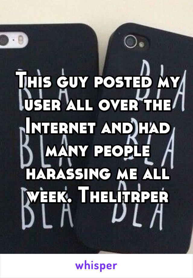This guy posted my user all over the Internet and had many people harassing me all week. Thelitrper