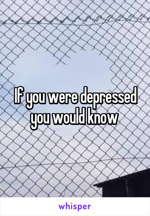 If you were depressed you would know 