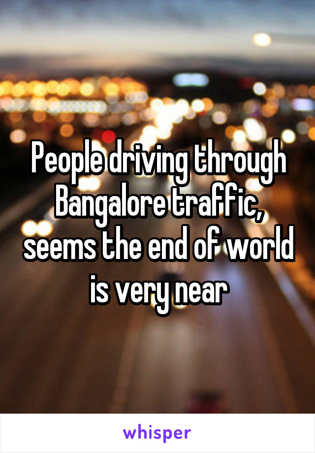 People driving through Bangalore traffic, seems the end of world is very near