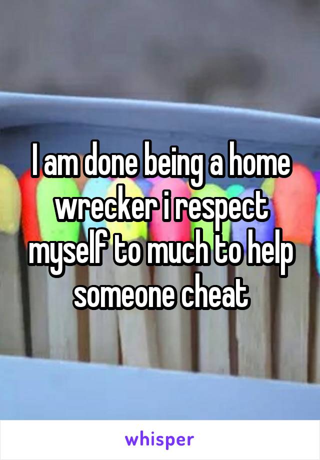 I am done being a home wrecker i respect myself to much to help someone cheat