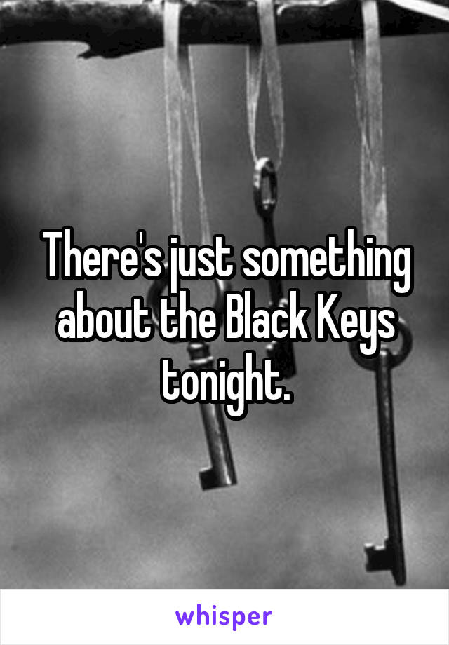 There's just something about the Black Keys tonight.