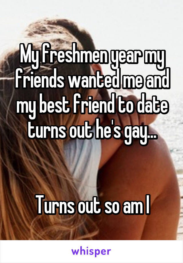 My freshmen year my friends wanted me and my best friend to date turns out he's gay...


Turns out so am I