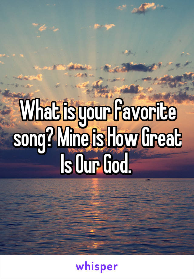 What is your favorite song? Mine is How Great Is Our God. 